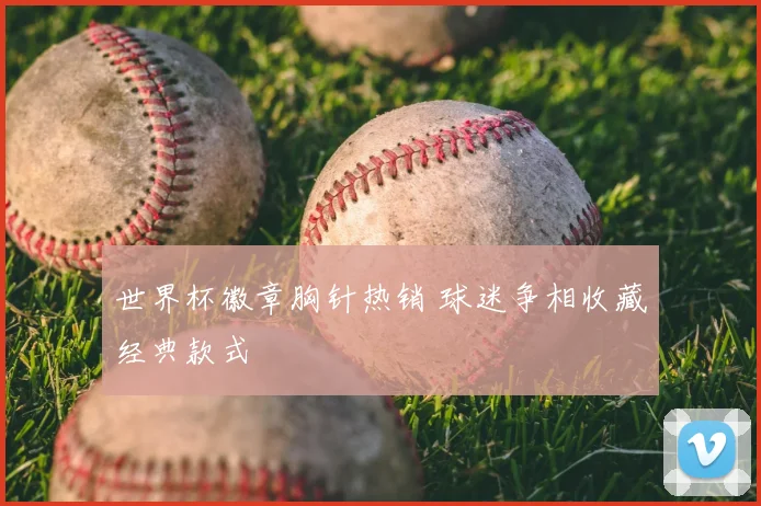 世界杯徽章胸针热销 球迷争相收藏经典款式