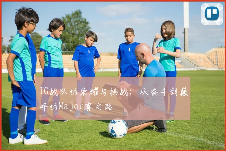 IG战队的荣耀与挑战：从奋斗到巅峰的Major赛之路