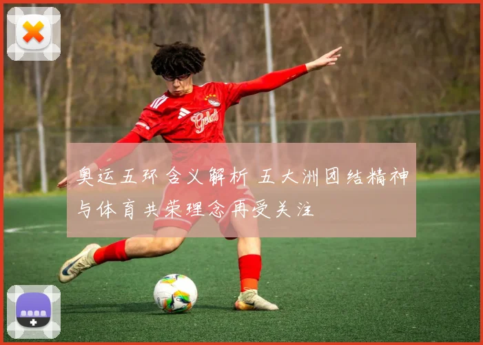 奥运五环含义解析 五大洲团结精神与体育共荣理念再受关注