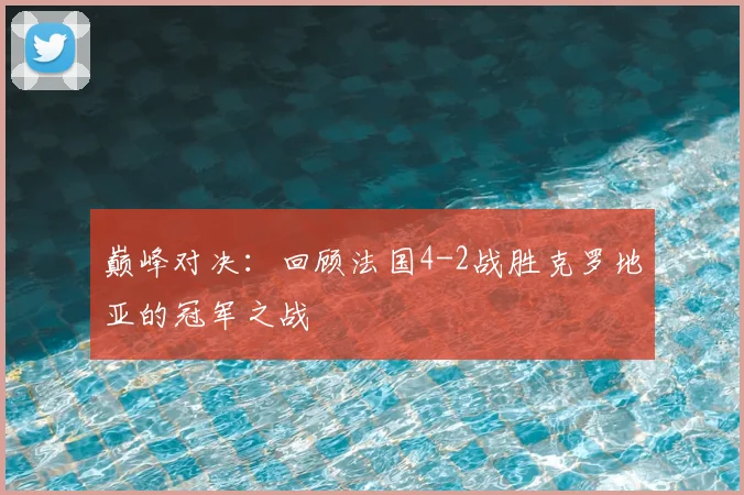 巅峰对决：回顾法国4-2战胜克罗地亚的冠军之战