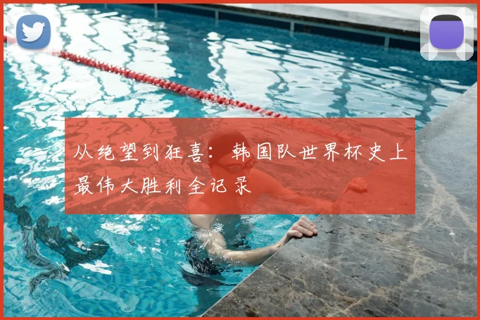 从绝望到狂喜:韩国队世界杯史上最伟大胜利全记录