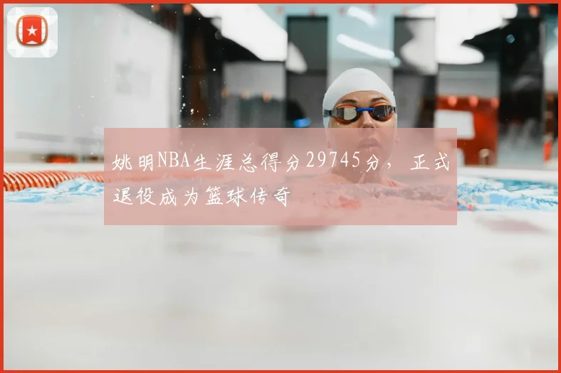 姚明NBA生涯总得分29745分，正式退役成为篮球传奇