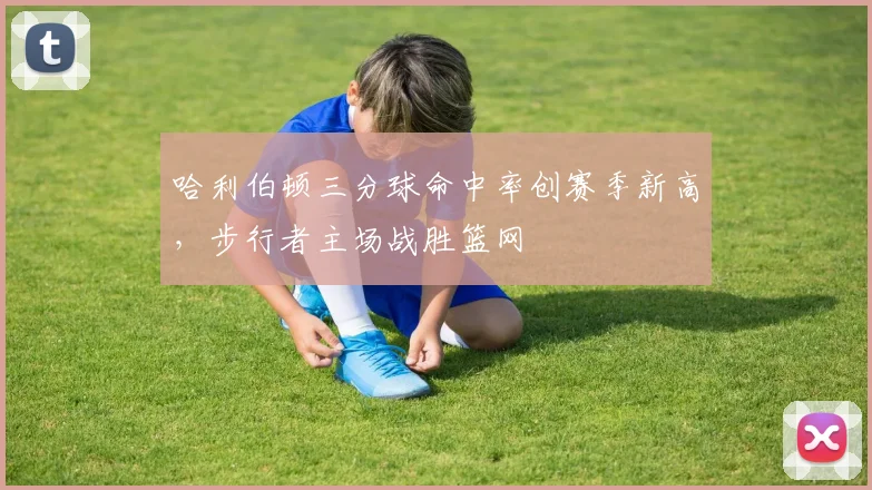 哈利伯顿三分球命中率创赛季新高,步行者主场战胜篮网