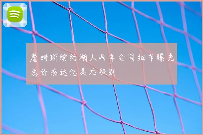 詹姆斯续约湖人两年合同细节曝光总价或达亿美元级别