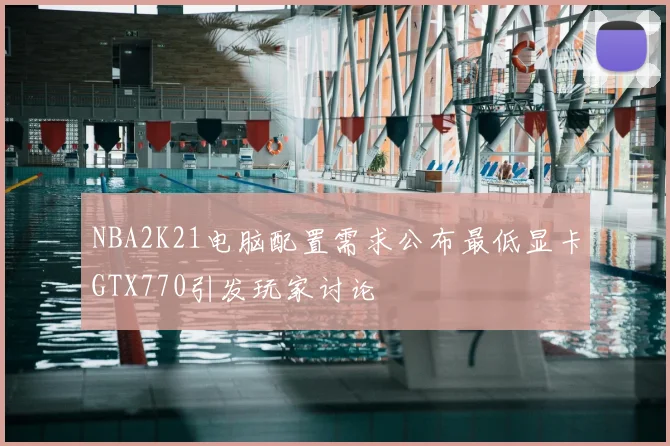 NBA2K21电脑配置需求公布最低显卡GTX770引发玩家讨论