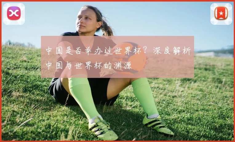 中国是否举办过世界杯？深度解析中国与世界杯的渊源