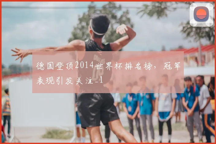 德国登顶2014世界杯排名榜，冠军表现引发关注_1